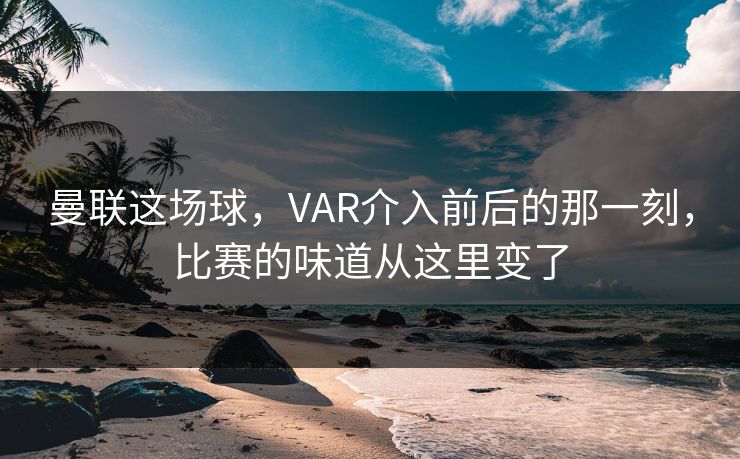 曼联这场球，VAR介入前后的那一刻，比赛的味道从这里变了