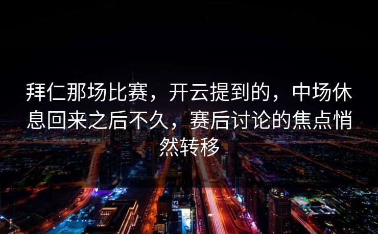 拜仁那场比赛，开云提到的，中场休息回来之后不久，赛后讨论的焦点悄然转移