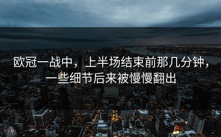 欧冠一战中，上半场结束前那几分钟，一些细节后来被慢慢翻出
