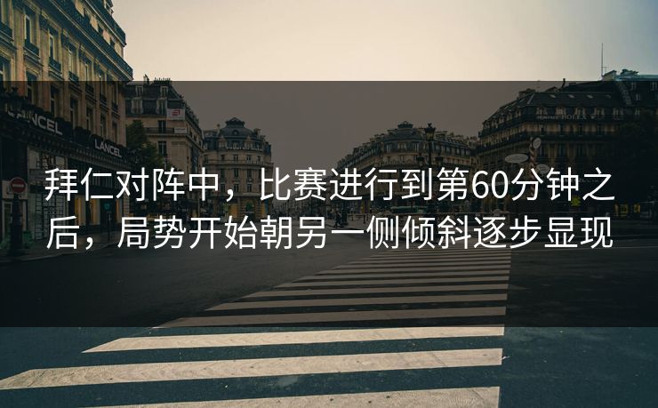 拜仁对阵中，比赛进行到第60分钟之后，局势开始朝另一侧倾斜逐步显现