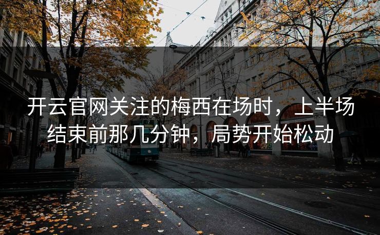 开云官网关注的梅西在场时，上半场结束前那几分钟，局势开始松动