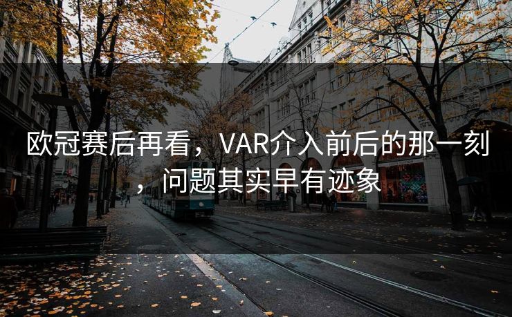 欧冠赛后再看，VAR介入前后的那一刻，问题其实早有迹象