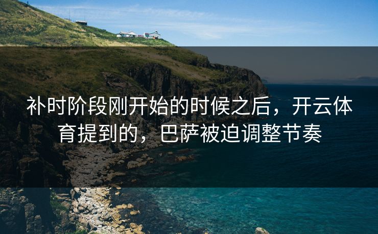 补时阶段刚开始的时候之后，开云体育提到的，巴萨被迫调整节奏