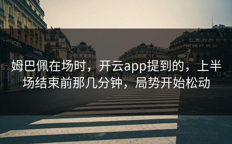 姆巴佩在场时，开云app提到的，上半场结束前那几分钟，局势开始松动
