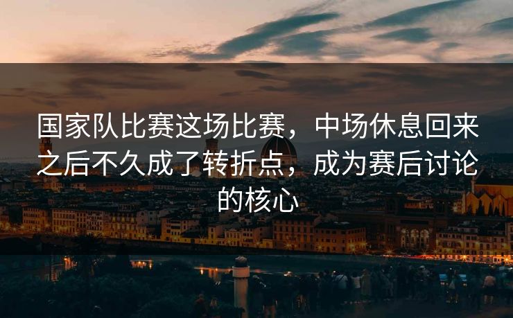 国家队比赛这场比赛，中场休息回来之后不久成了转折点，成为赛后讨论的核心