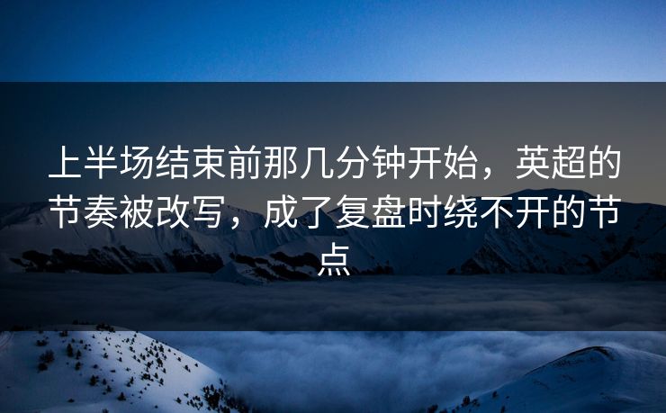 上半场结束前那几分钟开始，英超的节奏被改写，成了复盘时绕不开的节点