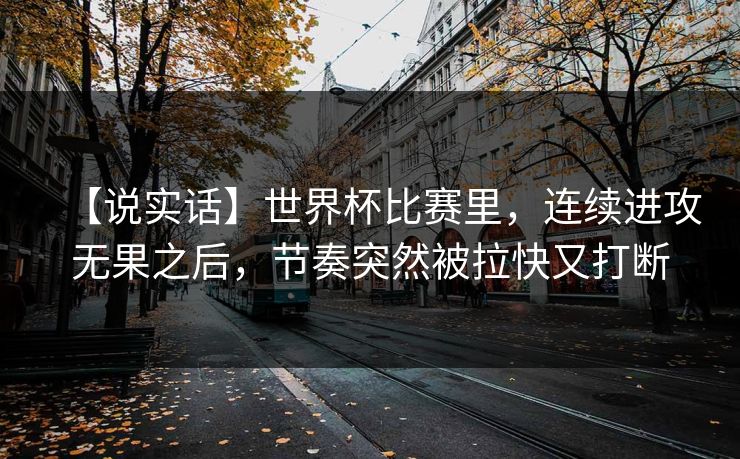 【说实话】世界杯比赛里，连续进攻无果之后，节奏突然被拉快又打断