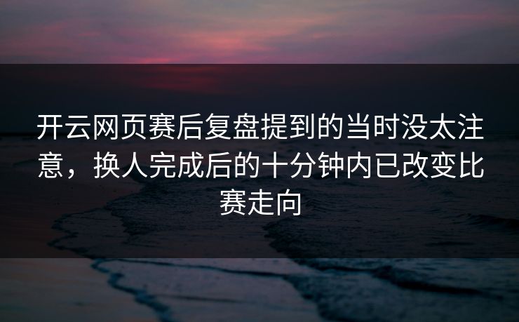 开云网页赛后复盘提到的当时没太注意，换人完成后的十分钟内已改变比赛走向