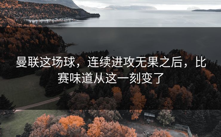 曼联这场球，连续进攻无果之后，比赛味道从这一刻变了