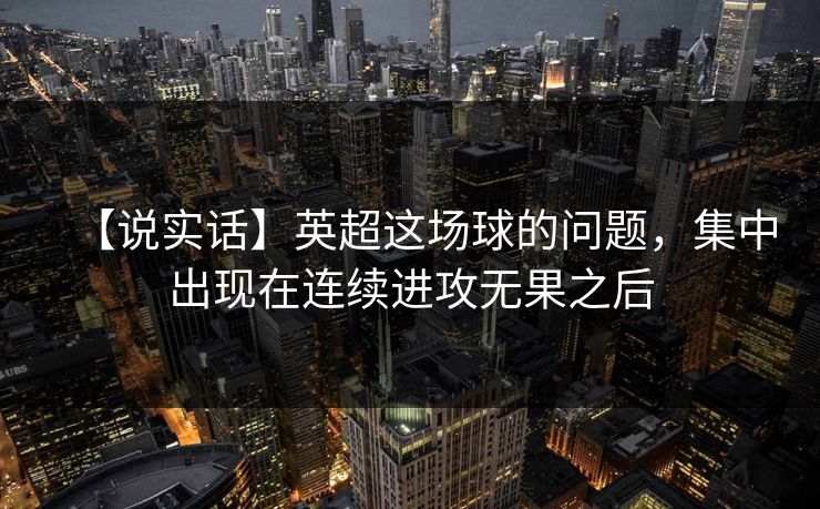 【说实话】英超这场球的问题，集中出现在连续进攻无果之后