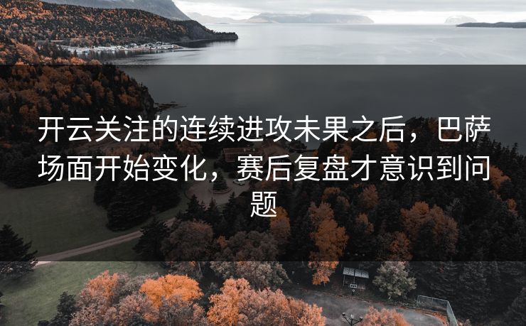 开云关注的连续进攻未果之后，巴萨场面开始变化，赛后复盘才意识到问题