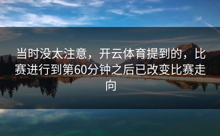 当时没太注意，开云体育提到的，比赛进行到第60分钟之后已改变比赛走向