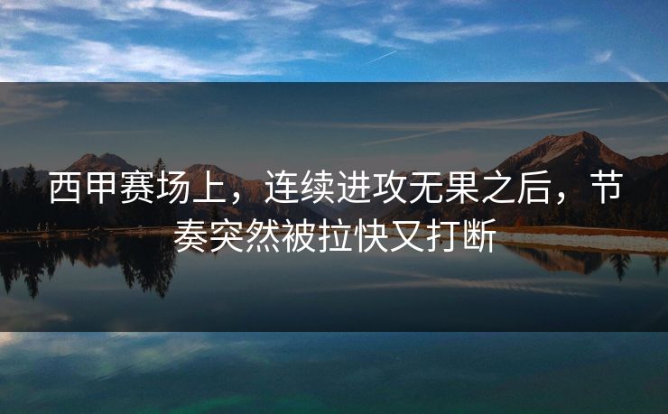 西甲赛场上，连续进攻无果之后，节奏突然被拉快又打断