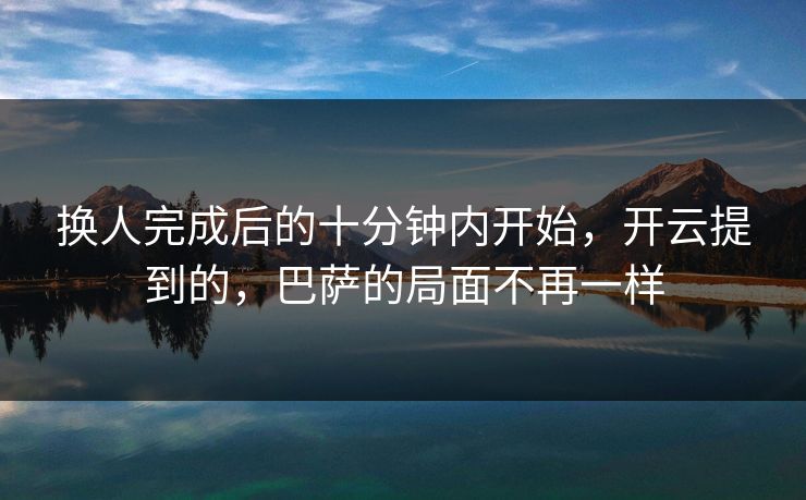 换人完成后的十分钟内开始，开云提到的，巴萨的局面不再一样