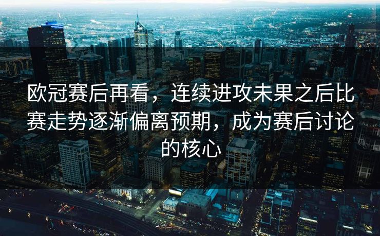 欧冠赛后再看，连续进攻未果之后比赛走势逐渐偏离预期，成为赛后讨论的核心